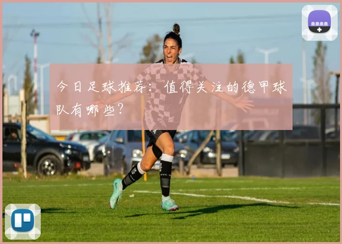 今日足球推荐：值得关注的德甲球队有哪些？
