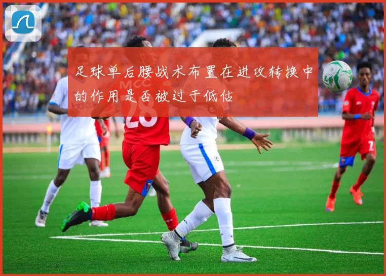 足球单后腰战术布置在进攻转换中的作用是否被过于低估