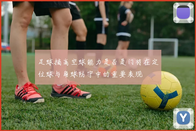 足球摘高空球能力是否是门将在定位球与角球防守中的重要表现